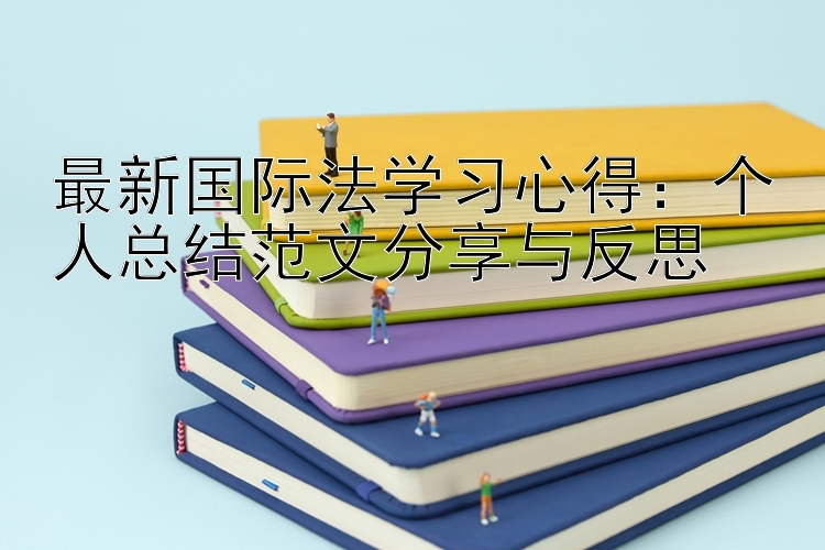 最新国际法学习心得：个人总结范文分享与反思