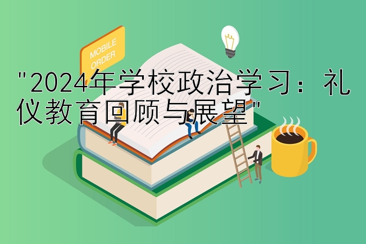 2024年学校政治学习：礼仪教育回顾与展望