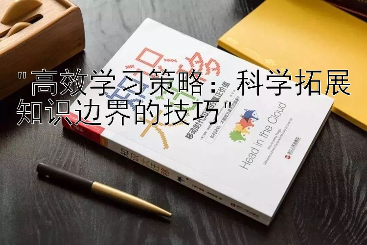 高效学习策略：科学拓展知识边界的技巧