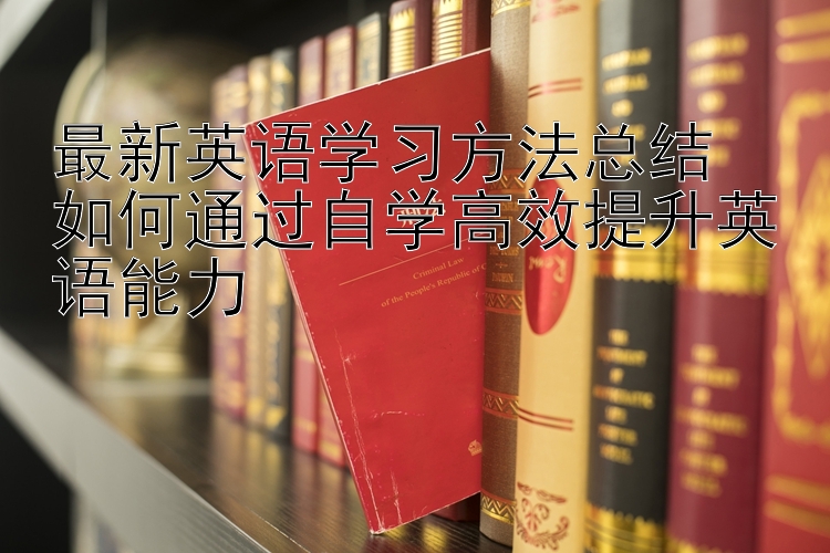 最新英语学习方法总结  如何通过自学高效提升英语能力