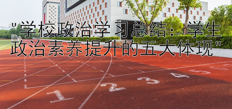 学校政治学习总结：学生政治素养提升的五大体现