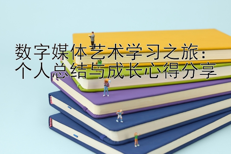 数字媒体艺术学习之旅：个人总结与成长心得分享