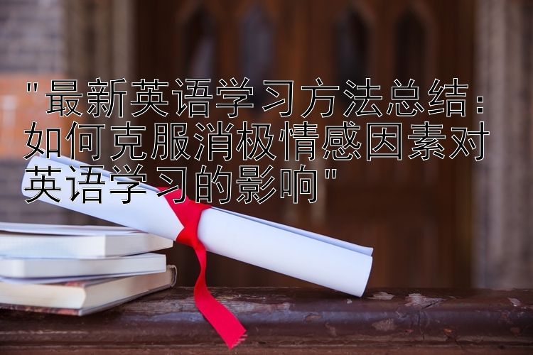 最新英语学习方法总结：如何克服消极情感因素对英语学习的影响