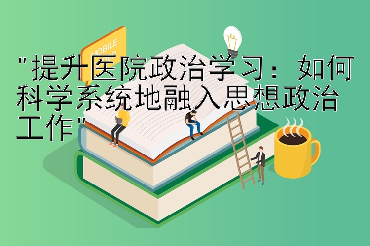 提升医院政治学习：如何科学系统地融入思想政治工作