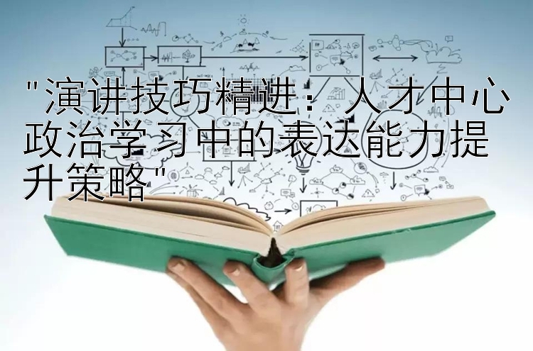 演讲技巧精进：人才中心政治学习中的表达能力提升策略