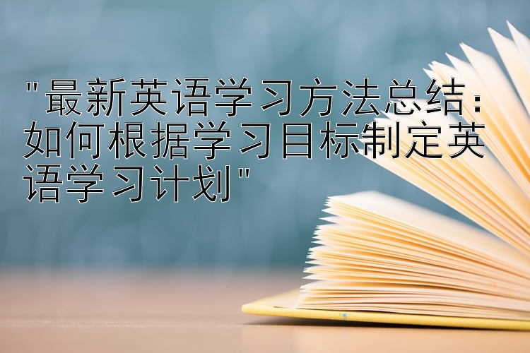 最新英语学习方法总结：如何根据学习目标制定英语学习计划