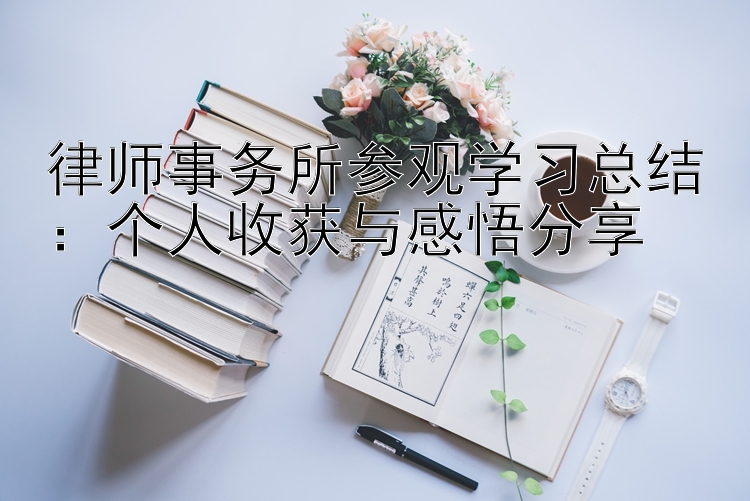 律师事务所参观学习总结：个人收获与感悟分享