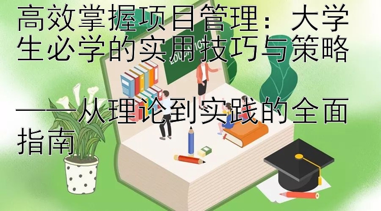 高效掌握项目管理：大学生必学的实用技巧与策略  ——从理论到实践的全面指南