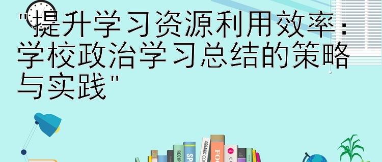 提升学习资源利用效率：学校政治学习总结的策略与实践