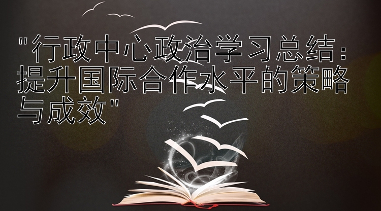 行政中心政治学习总结：提升国际合作水平的策略与成效