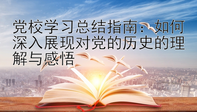 党校学习总结指南：如何深入展现对党的历史的理解与感悟