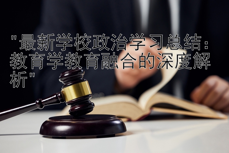 最新学校政治学习总结：教育学教育融合的深度解析