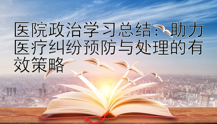 医院政治学习总结：助力医疗纠纷预防与处理的有效策略