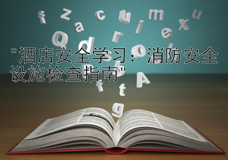 酒店安全学习：消防安全设施检查指南