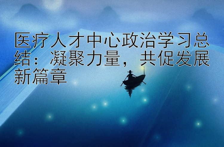 医疗人才中心政治学习总结：凝聚力量  共促发展新篇章