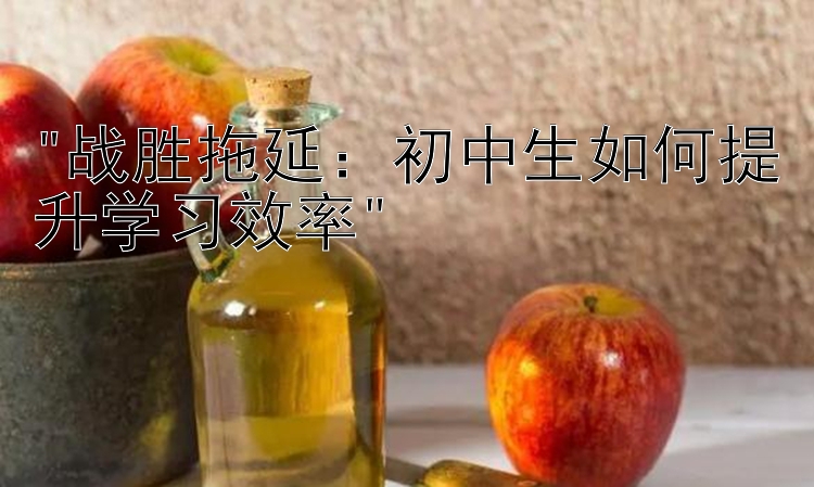 战胜拖延：初中生如何提升学习效率