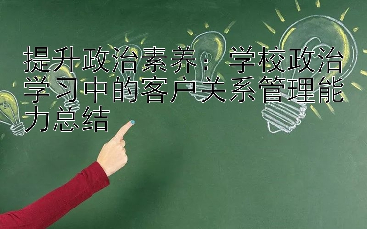 提升政治素养：学校政治学习中的客户关系管理能力总结