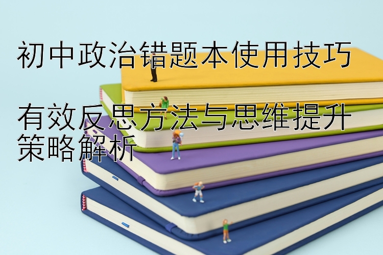 初中政治错题本使用技巧  有效反思方法与思维提升策略解析