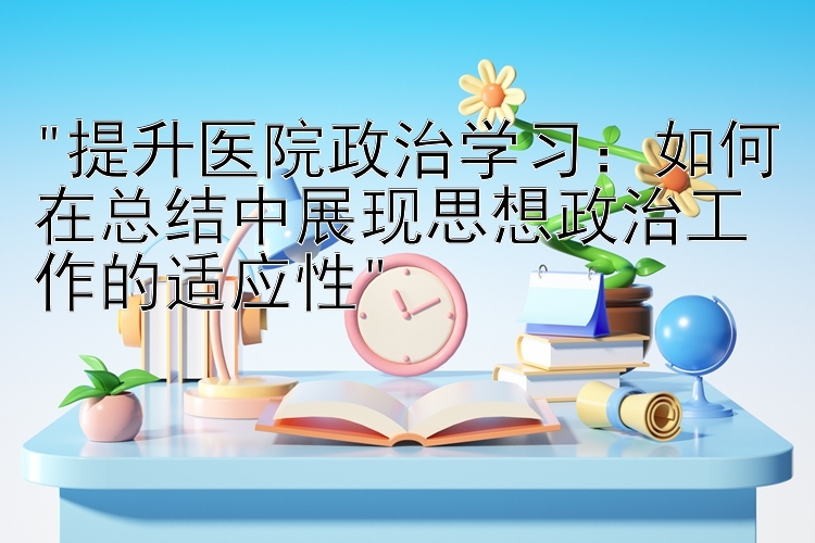 提升医院政治学习：如何在总结中展现思想政治工作的适应性