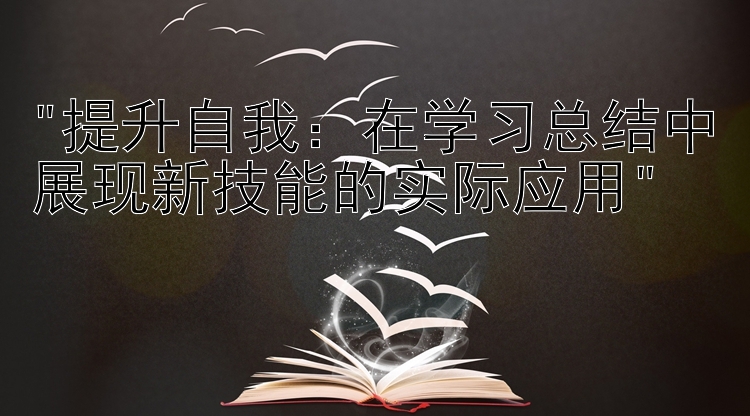 提升自我：在学习总结中展现新技能的实际应用