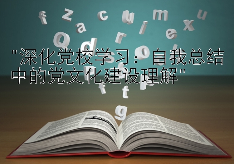 深化党校学习：自我总结中的党文化建设理解