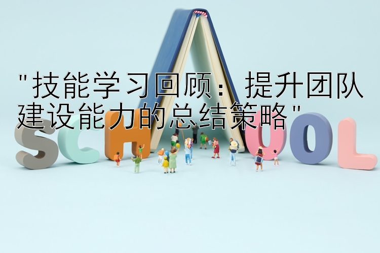 技能学习回顾：提升团队建设能力的总结策略