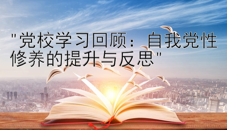 党校学习回顾：自我党性修养的提升与反思