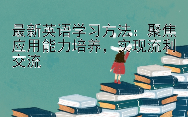 最新英语学习方法：聚焦应用能力培养  实现流利交流