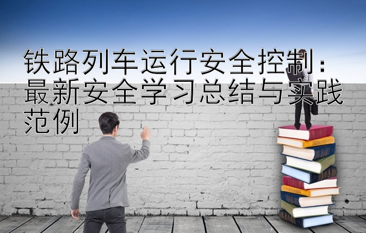 铁路列车运行安全控制：最新安全学习总结与实践范例