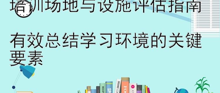 培训场地与设施评估指南  有效总结学习环境的关键要素