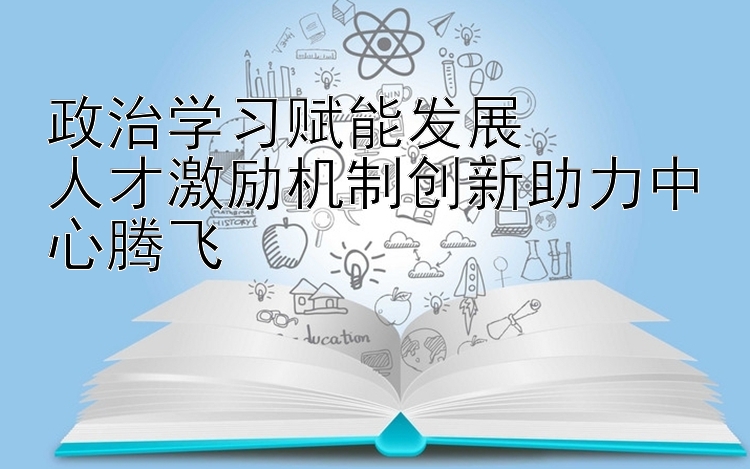 政治学习赋能发展  人才激励机制创新助力中心腾飞