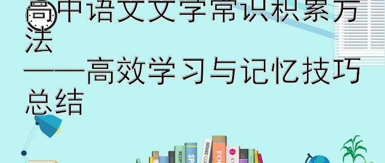 高中语文文学常识积累方法  ——高效学习与记忆技巧总结