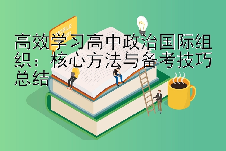 高效学习高中政治国际组织：核心方法与备考技巧总结