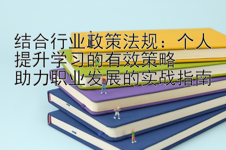 结合行业政策法规：个人提升学习的有效策略  助力职业发展的实战指南