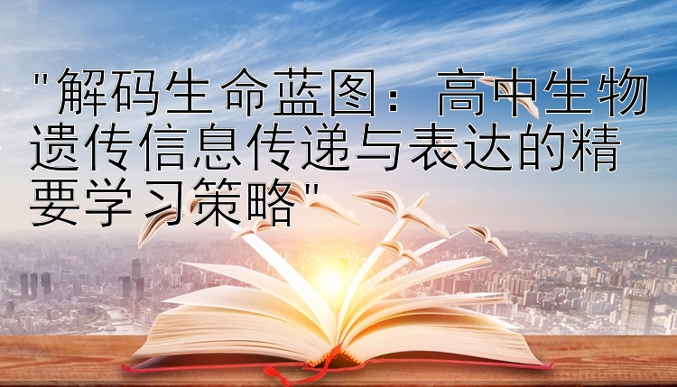 解码生命蓝图：高中生物遗传信息传递与表达的精要学习策略