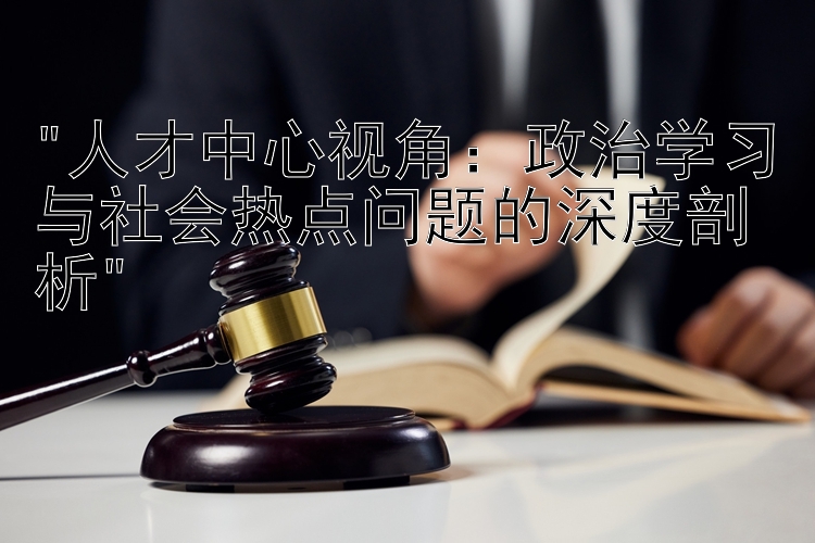 人才中心视角：政治学习与社会热点问题的深度剖析