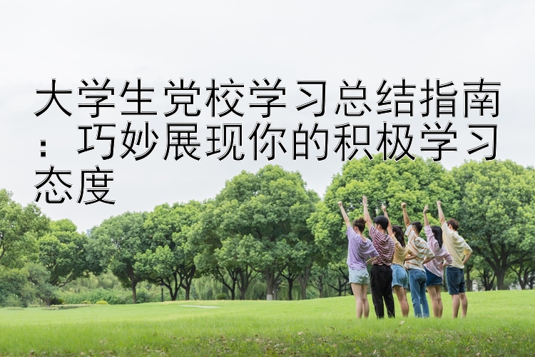 大学生党校学习总结指南：巧妙展现你的积极学习态度