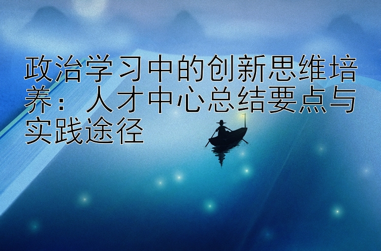 政治学习中的创新思维培养：人才中心总结要点与实践途径