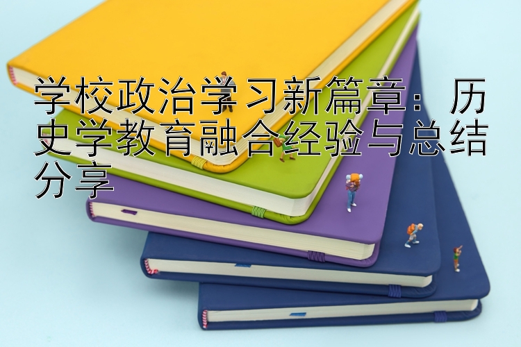 学校政治学习新篇章：历史学教育融合经验与总结分享