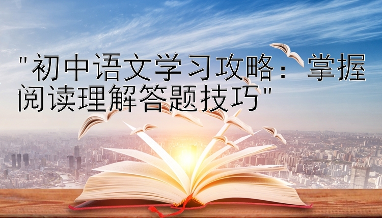 初中语文学习攻略：掌握阅读理解答题技巧