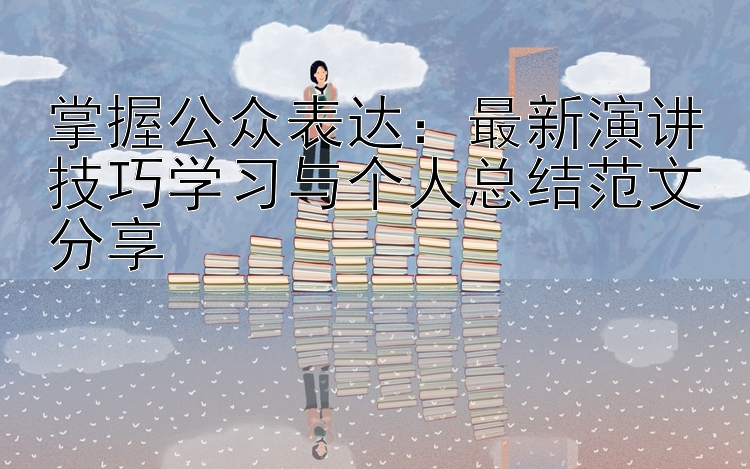 掌握公众表达：最新演讲技巧学习与个人总结范文分享