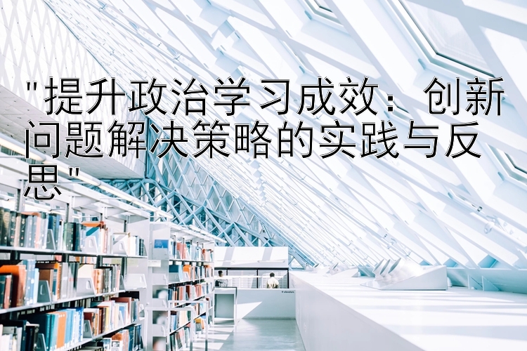 提升政治学习成效：创新问题解决策略的实践与反思