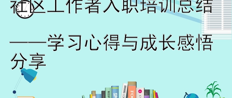 社区工作者入职培训总结  ——学习心得与成长感悟分享