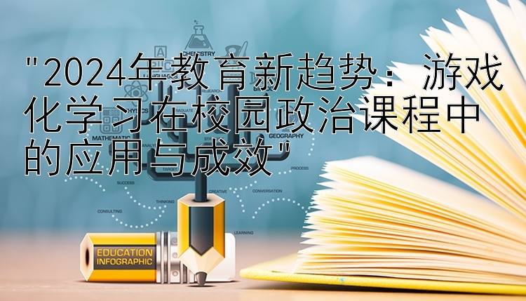 2024年教育新趋势：游戏化学习在校园政治课程中的应用与成效