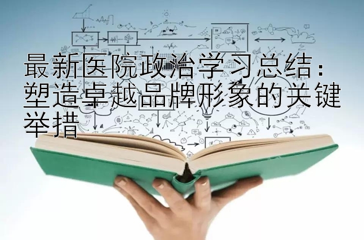 最新医院政治学习总结：塑造卓越品牌形象的关键举措