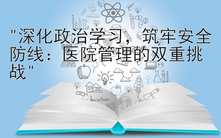 深化政治学习，筑牢安全防线：医院管理的双重挑战