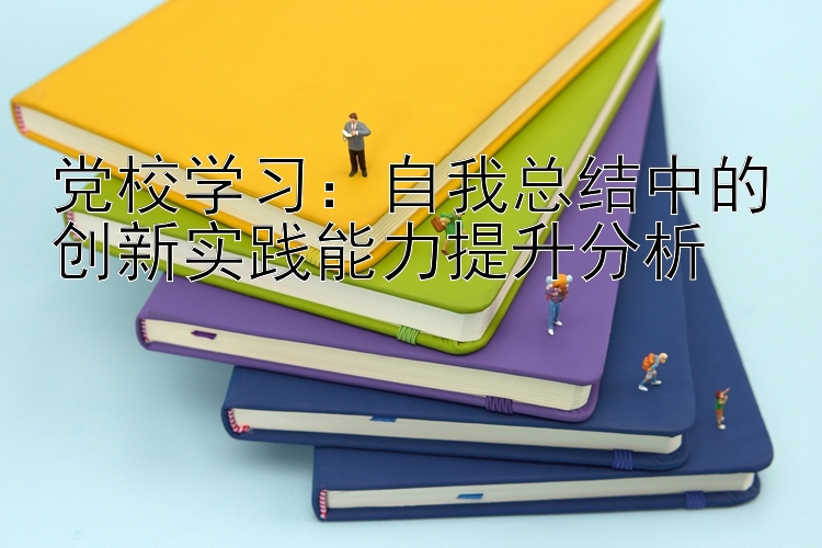 党校学习：自我总结中的创新实践能力提升分析