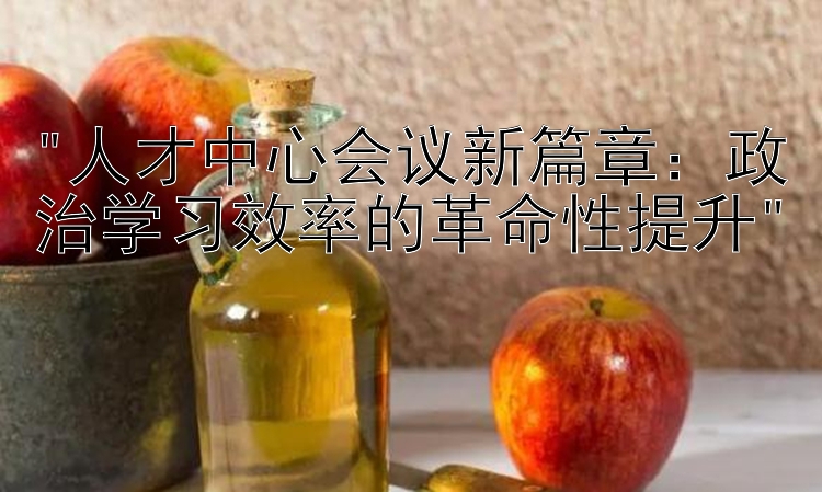 人才中心会议新篇章：政治学习效率的革命性提升