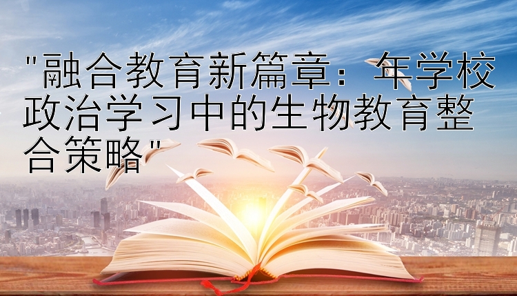 融合教育新篇章：年学校政治学习中的生物教育整合策略