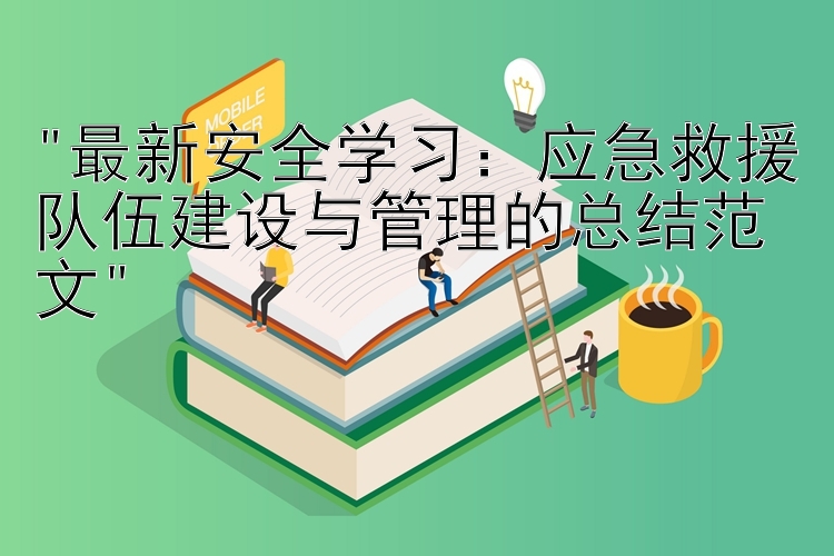 最新安全学习：应急救援队伍建设与管理的总结范文